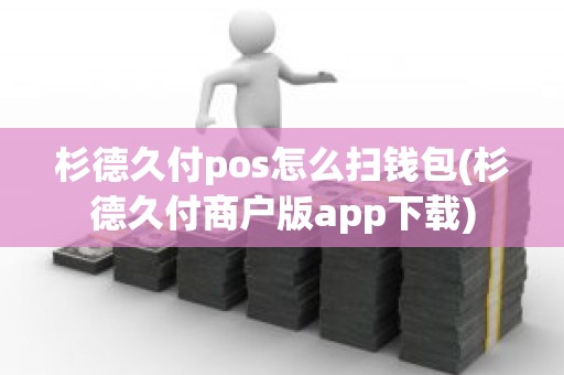 杉德久付pos怎么扫钱包(杉德久付商户版app下载)