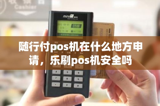 随行付pos机在什么地方申请，乐刷pos机安全吗