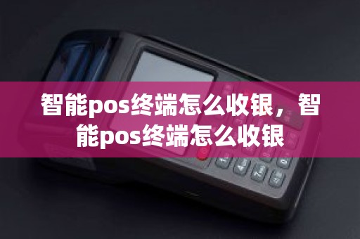 智能pos终端怎么收银，智能pos终端怎么收银