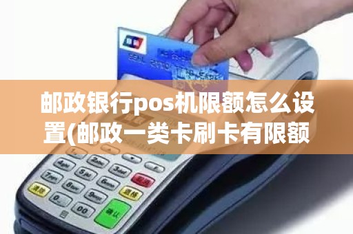 邮政银行pos机限额怎么设置(邮政一类卡刷卡有限额吗)