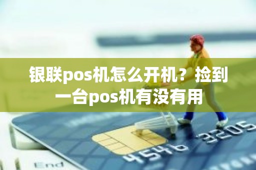 银联pos机怎么开机？捡到一台pos机有没有用