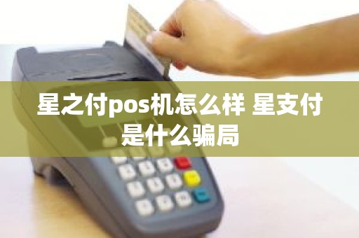 星之付pos机怎么样 星支付是什么骗局