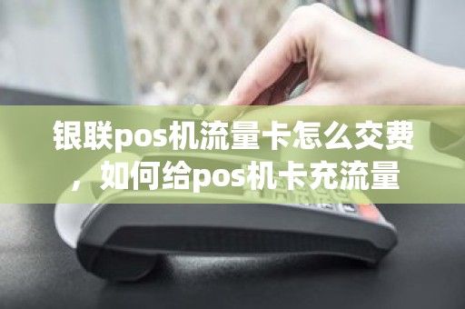 银联pos机流量卡怎么交费，如何给pos机卡充流量