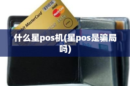什么星pos机(星pos是骗局吗)