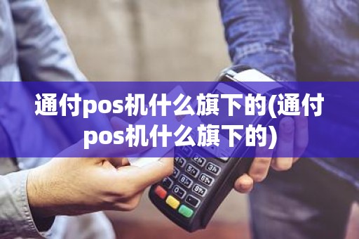 通付pos机什么旗下的(通付pos机什么旗下的)