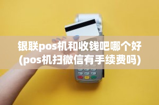 银联pos机和收钱吧哪个好(pos机扫微信有手续费吗)