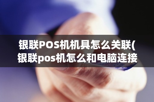 银联POS机机具怎么关联(银联pos机怎么和电脑连接)