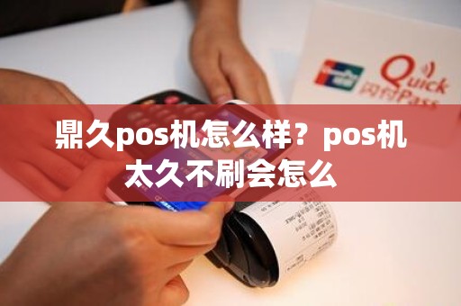 鼎久pos机怎么样？pos机太久不刷会怎么