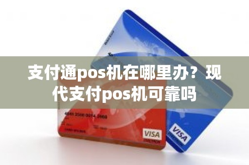 支付通pos机在哪里办？现代支付pos机可靠吗