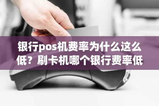 银行pos机费率为什么这么低？刷卡机哪个银行费率低