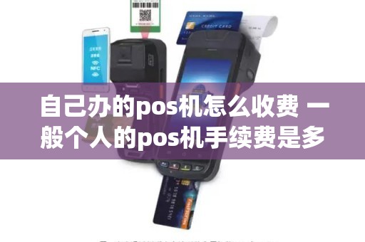 自己办的pos机怎么收费 一般个人的pos机手续费是多少