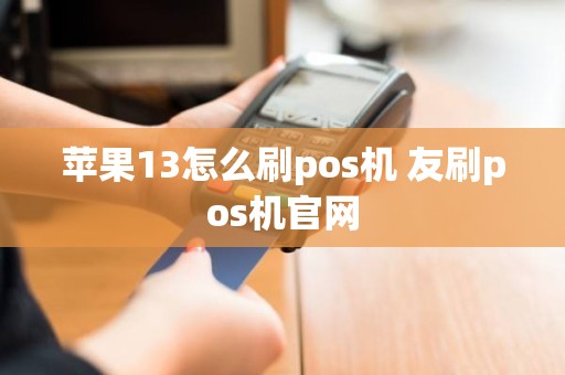 苹果13怎么刷pos机 友刷pos机官网