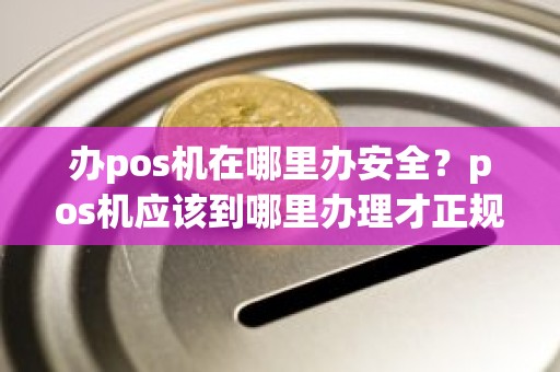 办pos机在哪里办安全？pos机应该到哪里办理才正规