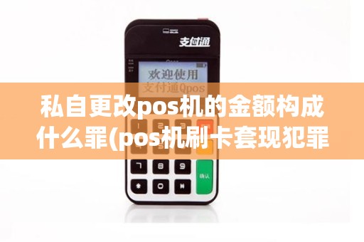 私自更改pos机的金额构成什么罪(pos机刷卡套现犯罪,有什么处罚)
