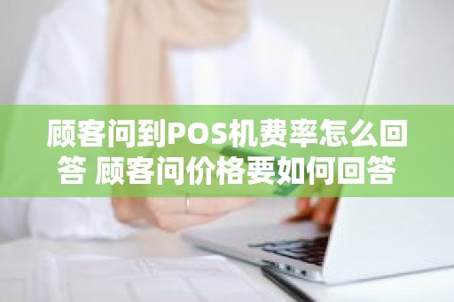 顾客问到POS机费率怎么回答 顾客问价格要如何回答