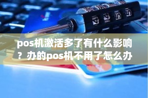 pos机激活多了有什么影响？办的pos机不用了怎么办
