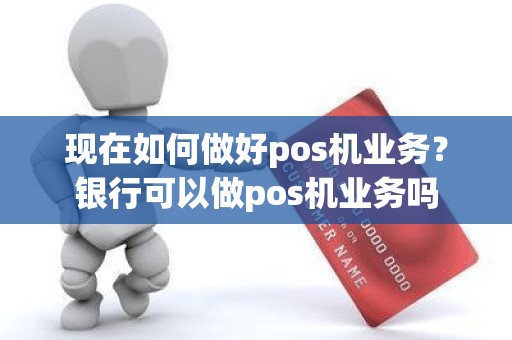 现在如何做好pos机业务？银行可以做pos机业务吗