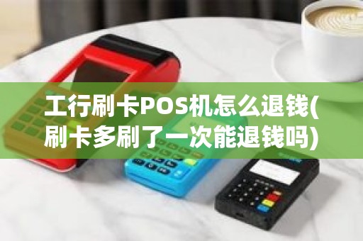 工行刷卡POS机怎么退钱(刷卡多刷了一次能退钱吗)