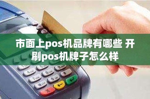 市面上pos机品牌有哪些 开刷pos机牌子怎么样