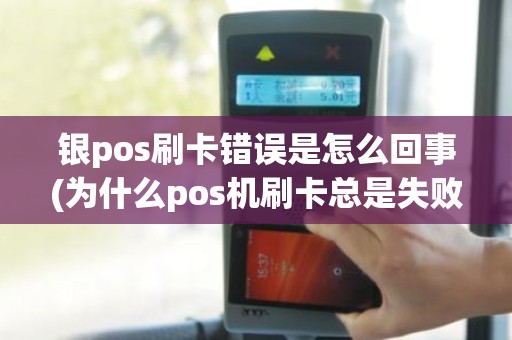 银pos刷卡错误是怎么回事(为什么pos机刷卡总是失败)