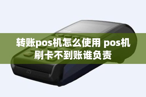 转账pos机怎么使用 pos机刷卡不到账谁负责