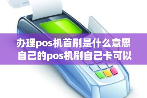 办理pos机首刷是什么意思 自己的pos机刷自己卡可以吗