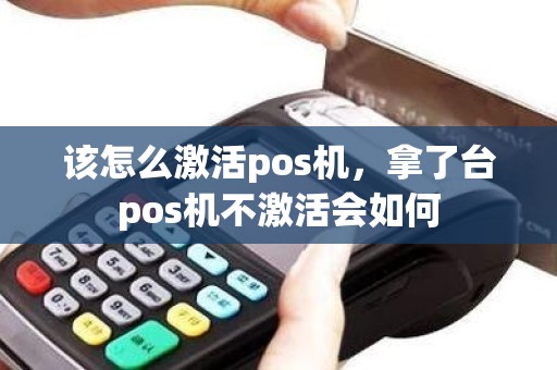 该怎么激活pos机，拿了台pos机不激活会如何