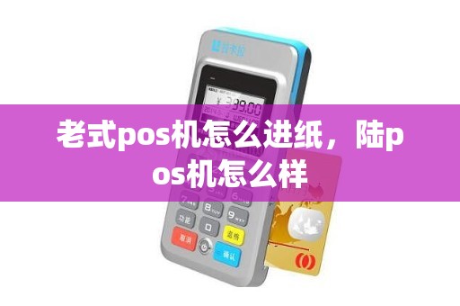 老式pos机怎么进纸，陆pos机怎么样