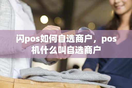 闪pos如何自选商户，pos机什么叫自选商户