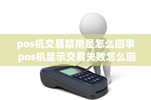 pos机交易禁用是怎么回事 pos机显示交易失败怎么回事