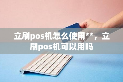 立刷pos机怎么使用**，立刷pos机可以用吗