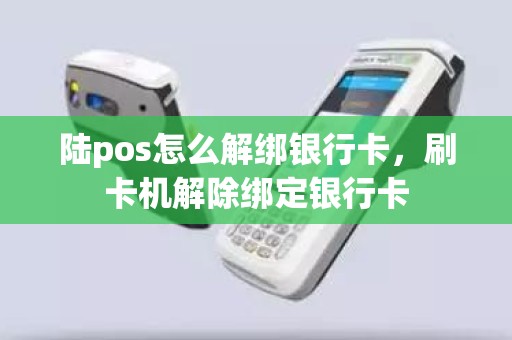 陆pos怎么解绑银行卡，刷卡机解除绑定银行卡