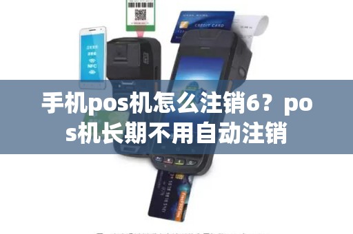 手机pos机怎么注销6？pos机长期不用自动注销