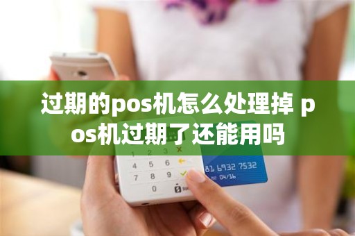 过期的pos机怎么处理掉 pos机过期了还能用吗
