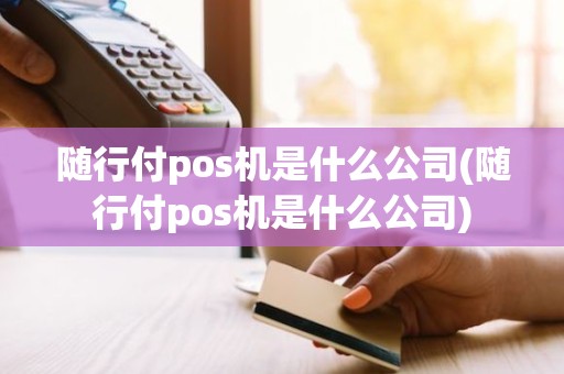 随行付pos机是什么公司(随行付pos机是什么公司)