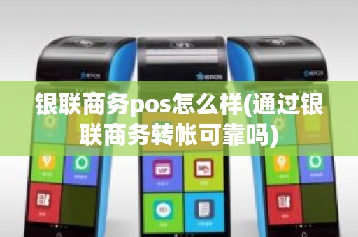 银联商务pos怎么样(通过银联商务转帐可靠吗)