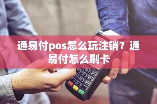 通易付pos怎么玩注销？通易付怎么刷卡