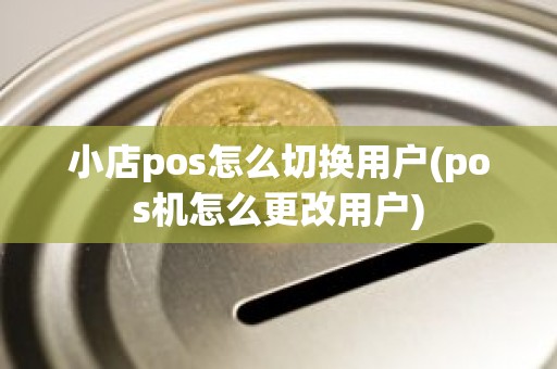 小店pos怎么切换用户(pos机怎么更改用户)