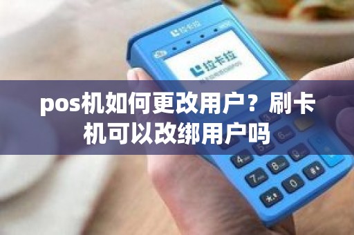 pos机如何更改用户？刷卡机可以改绑用户吗