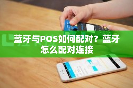 蓝牙与POS如何配对？蓝牙怎么配对连接