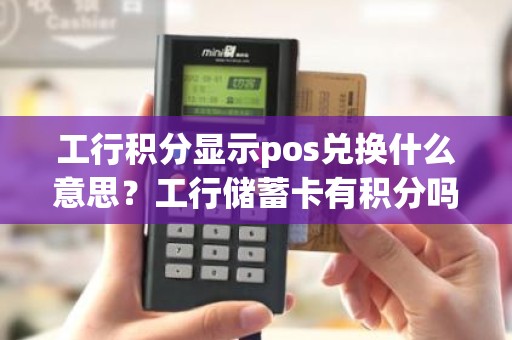 工行积分显示pos兑换什么意思？工行储蓄卡有积分吗