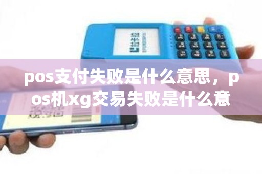 pos支付失败是什么意思，pos机xg交易失败是什么意思
