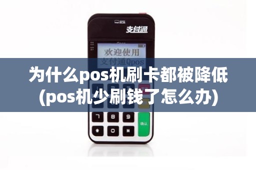 为什么pos机刷卡都被降低(pos机少刷钱了怎么办)