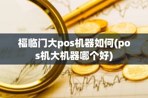 福临门大pos机器如何(pos机大机器哪个好)
