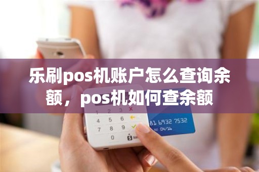 乐刷pos机账户怎么查询余额，pos机如何查余额