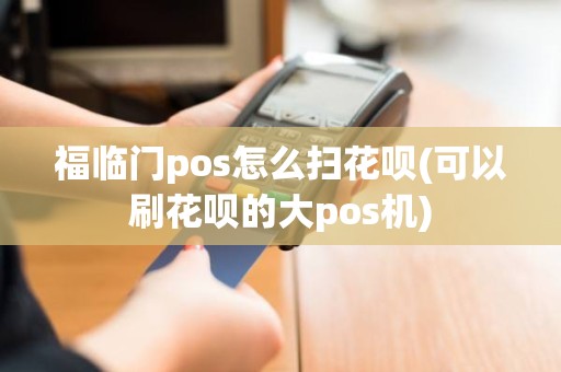 福临门pos怎么扫花呗(可以刷花呗的大pos机)