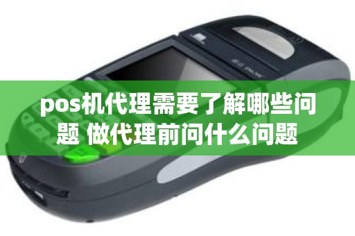 pos机代理需要了解哪些问题 做代理前问什么问题