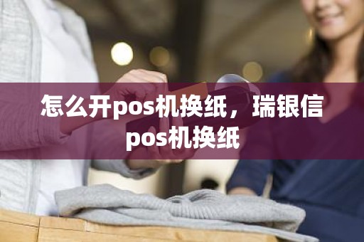 怎么开pos机换纸，瑞银信pos机换纸