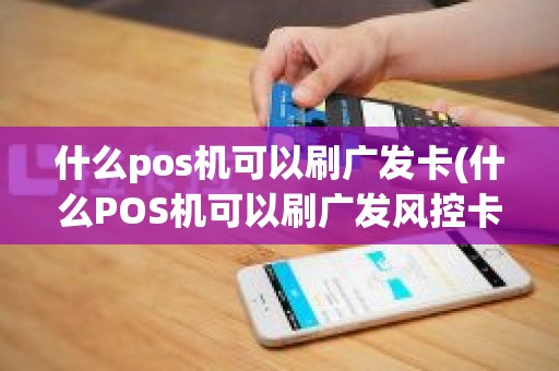 什么pos机可以刷广发卡(什么POS机可以刷广发风控卡)