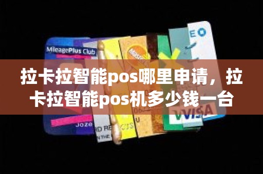 拉卡拉智能pos哪里申请，拉卡拉智能pos机多少钱一台